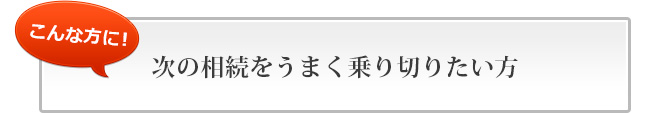 次の相続をうまく乗り切りたい方