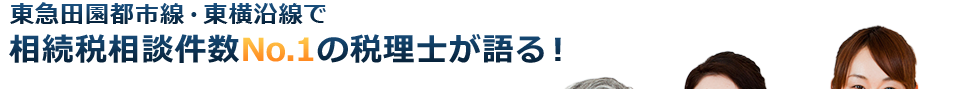 東急田園都市線・東横沿線で相続税相談件数No.1の税理士が語る！